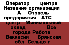 Оператор Call-центра › Название организации ­ А3 › Отрасль предприятия ­ АТС, call-центр › Минимальный оклад ­ 17 000 - Все города Работа » Вакансии   . Брянская обл.,Сельцо г.